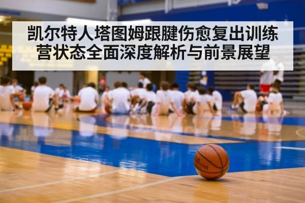 凯尔特人塔图姆跟腱伤愈复出训练营状态全面深度解析与前景展望 | kaiyun.com