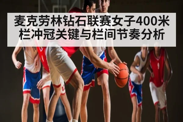麦克劳林钻石联赛女子400米栏冲冠关键与栏间节奏分析（kaiyun.com）