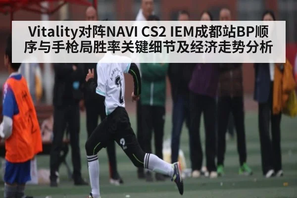 Vitality对阵NAVI CS2 IEM成都站BP顺序与手枪局胜率关键细节及经济走势分析（kaiyun.com）