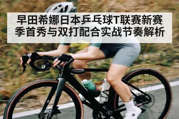 早田希娜日本乒乓球T联赛新赛季首秀与双打配合实战节奏解析（kaiyun.com）