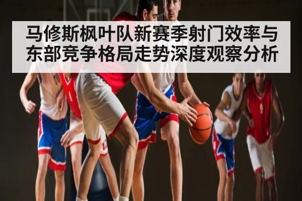 马修斯枫叶队新赛季射门效率与东部竞争格局走势深度观察分析