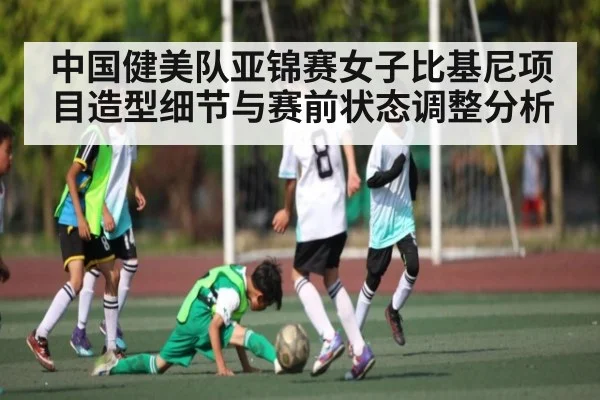 中国健美队亚锦赛女子比基尼项目造型细节与赛前状态调整分析