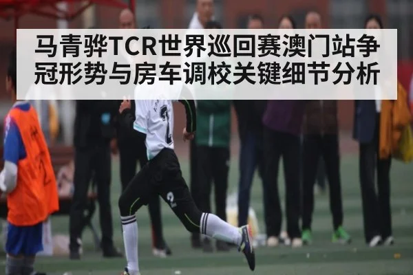 马青骅TCR世界巡回赛澳门站争冠形势与房车调校关键细节分析 - kaiyun.com