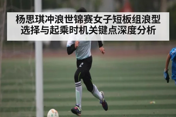 杨思琪冲浪世锦赛女子短板组浪型选择与起乘时机关键点深度分析 | kaiyun